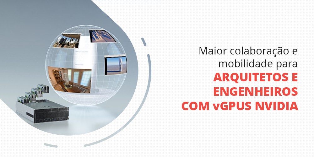 Maior colaboração e mobilidade para arquitetos e engenheiros com vGPUs NVIDIA